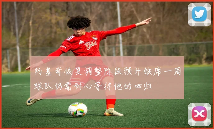 约基奇恢复调整阶段预计缺席一周球队仍需耐心等待他的回归