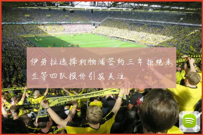伊劳拉选择利物浦签约三年拒绝米兰等四队报价引发关注