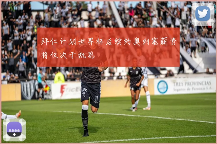 拜仁计划世界杯后续约奥利塞薪资将仅次于凯恩
