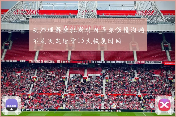 安帅理解桑托斯对内马尔伤情沟通不足决定给予15天恢复时间