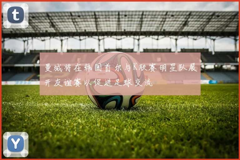 曼城将在韩国首尔与K联赛明星队展开友谊赛以促进足球交流