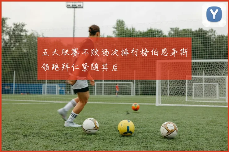 五大联赛不败场次排行榜伯恩茅斯领跑拜仁紧随其后