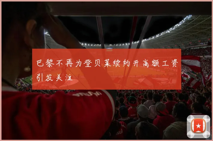 巴黎不再为登贝莱续约开高额工资引发关注