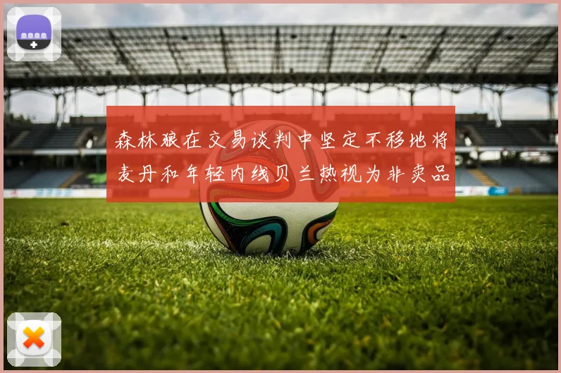 森林狼在交易谈判中坚定不移地将麦丹和年轻内线贝兰热视为非卖品