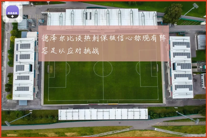 德泽尔比谈热刺保级信心称现有阵容足以应对挑战