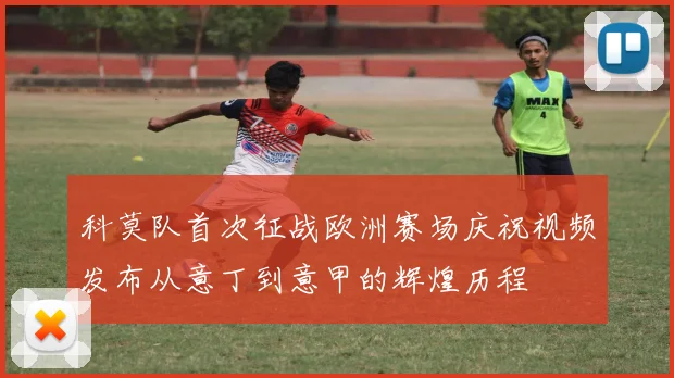 科莫队首次征战欧洲赛场庆祝视频发布从意丁到意甲的辉煌历程