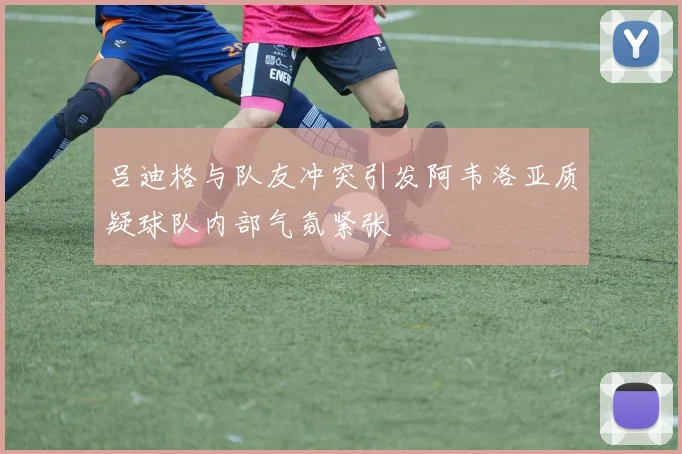 吕迪格与队友冲突引发阿韦洛亚质疑球队内部气氛紧张