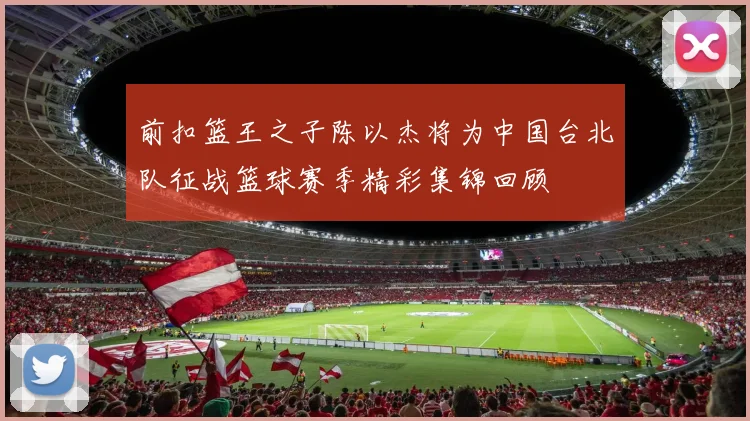 前扣篮王之子陈以杰将为中国台北队征战篮球赛季精彩集锦回顾