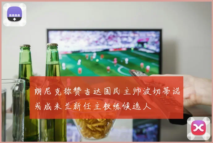 朗尼克称赞吉达国民主帅波切蒂诺或成米兰新任主教练候选人