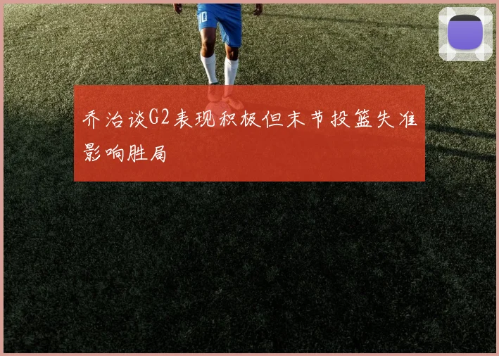 乔治谈G2表现积极但末节投篮失准影响胜局