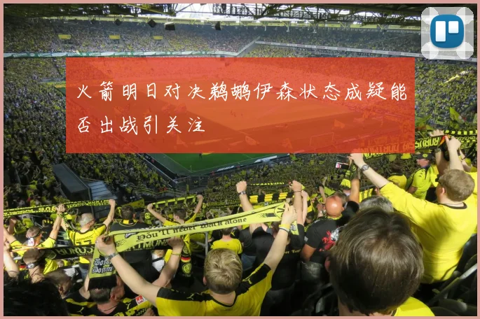 火箭明日对决鹈鹕伊森状态成疑能否出战引关注