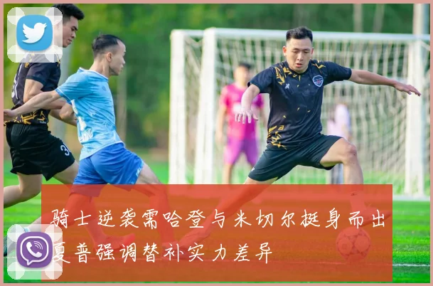 骑士逆袭需哈登与米切尔挺身而出夏普强调替补实力差异
