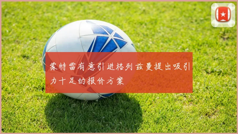 蒙特雷有意引进格列兹曼提出吸引力十足的报价方案
