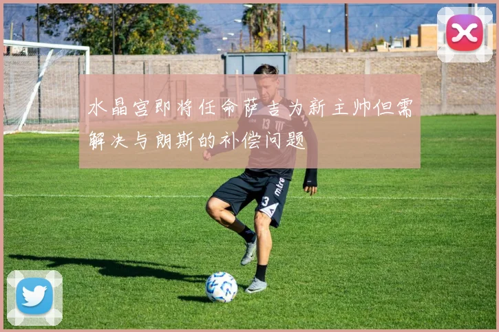 水晶宫即将任命萨吉为新主帅但需解决与朗斯的补偿问题