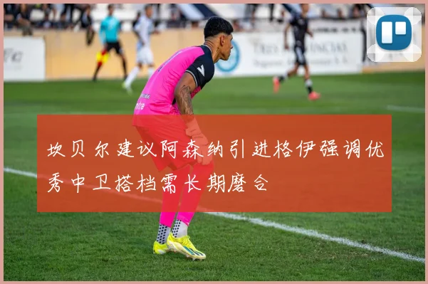 坎贝尔建议阿森纳引进格伊强调优秀中卫搭档需长期磨合