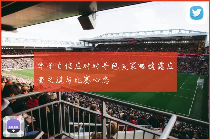 华子自信应对对手包夹策略透露应变之道与比赛心态