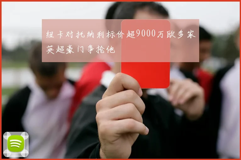 纽卡对托纳利标价超9000万欧多家英超豪门争抢他