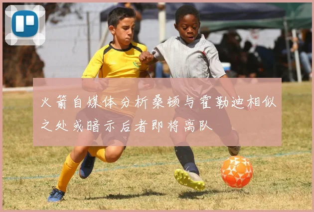火箭自媒体分析桑顿与霍勒迪相似之处或暗示后者即将离队