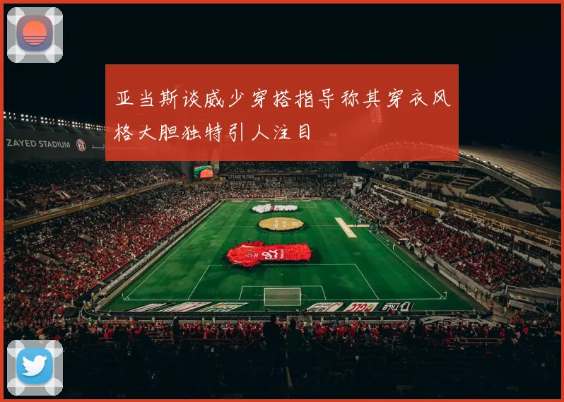 亚当斯谈威少穿搭指导称其穿衣风格大胆独特引人注目