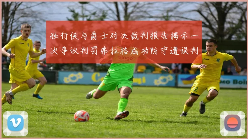 独行侠与爵士对决裁判报告揭示一次争议判罚弗拉格成功防守遭误判